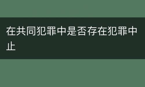 在共同犯罪中是否存在犯罪中止