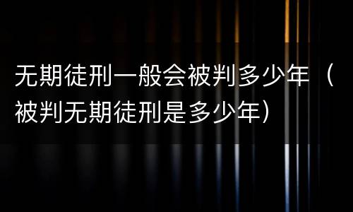 无期徒刑一般会被判多少年（被判无期徒刑是多少年）