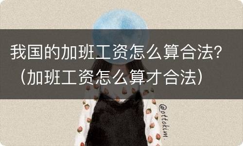 我国的加班工资怎么算合法？（加班工资怎么算才合法）