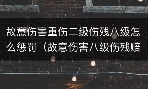 故意伤害重伤二级伤残八级怎么惩罚（故意伤害八级伤残赔偿）