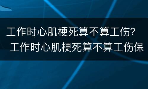 工作时心肌梗死算不算工伤？ 工作时心肌梗死算不算工伤保险
