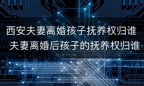 西安夫妻离婚孩子抚养权归谁 夫妻离婚后孩子的抚养权归谁