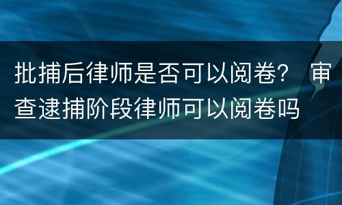 批捕后律师是否可以阅卷？ 审查逮捕阶段律师可以阅卷吗