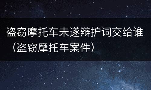 盗窃摩托车未遂辩护词交给谁（盗窃摩托车案件）