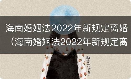 海南婚姻法2022年新规定离婚（海南婚姻法2022年新规定离婚财产分割）