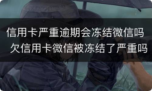 信用卡严重逾期会冻结微信吗 欠信用卡微信被冻结了严重吗