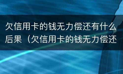 欠信用卡的钱无力偿还有什么后果（欠信用卡的钱无力偿还有什么后果吗）