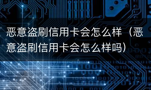 恶意盗刷信用卡会怎么样（恶意盗刷信用卡会怎么样吗）