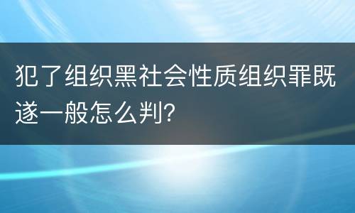 犯了组织黑社会性质组织罪既遂一般怎么判？