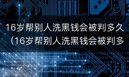 16岁帮别人洗黑钱会被判多久（16岁帮别人洗黑钱会被判多久呢）