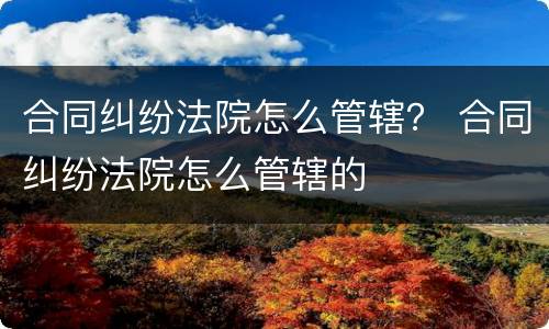 合同纠纷法院怎么管辖？ 合同纠纷法院怎么管辖的