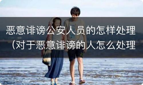 恶意诽谤公安人员的怎样处理（对于恶意诽谤的人怎么处理）