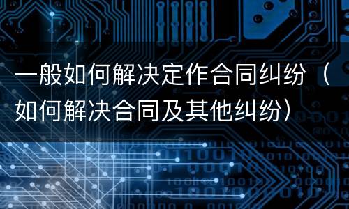 一般如何解决定作合同纠纷（如何解决合同及其他纠纷）