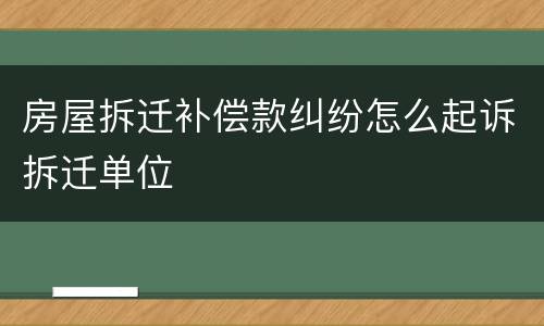 房屋拆迁补偿款纠纷怎么起诉拆迁单位