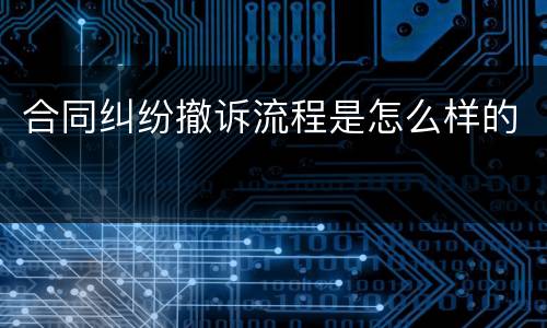 合同纠纷撤诉流程是怎么样的