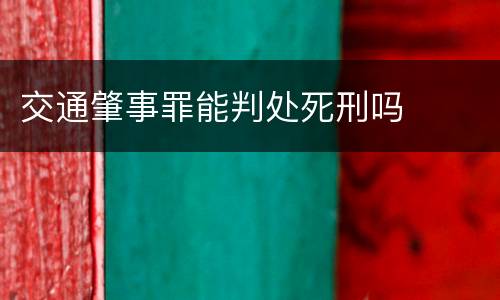 交通肇事罪能判处死刑吗
