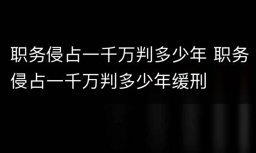 职务侵占一千万判多少年 职务侵占一千万判多少年缓刑