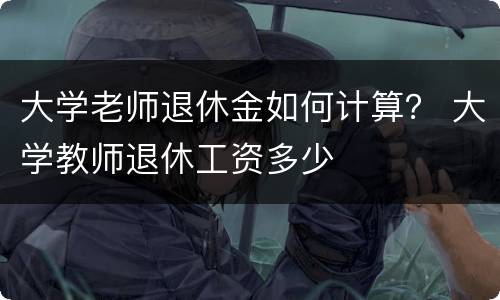 大学老师退休金如何计算？ 大学教师退休工资多少