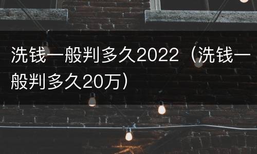 洗钱一般判多久2022（洗钱一般判多久20万）