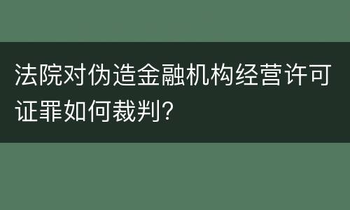 法院对伪造金融机构经营许可证罪如何裁判?
