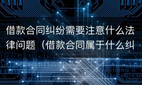 借款合同纠纷需要注意什么法律问题（借款合同属于什么纠纷）