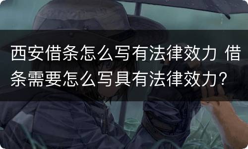 西安借条怎么写有法律效力 借条需要怎么写具有法律效力?