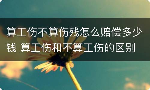 算工伤不算伤残怎么赔偿多少钱 算工伤和不算工伤的区别