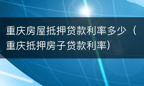重庆房屋抵押贷款利率多少（重庆抵押房子贷款利率）