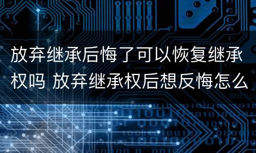 放弃继承后悔了可以恢复继承权吗 放弃继承权后想反悔怎么办