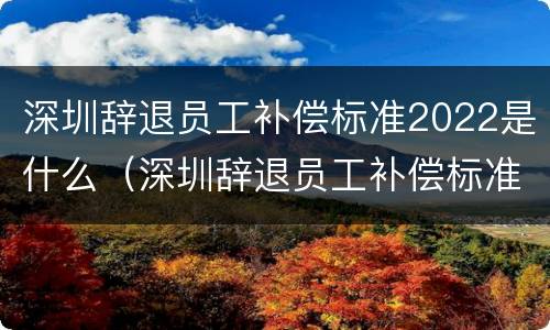 深圳辞退员工补偿标准2022是什么（深圳辞退员工补偿标准2020）