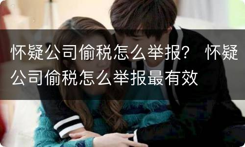 怀疑公司偷税怎么举报？ 怀疑公司偷税怎么举报最有效