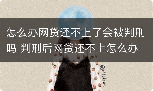 怎么办网贷还不上了会被判刑吗 判刑后网贷还不上怎么办