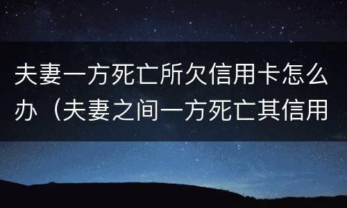 夫妻一方死亡所欠信用卡怎么办（夫妻之间一方死亡其信用卡欠款需要另一方偿还吗）