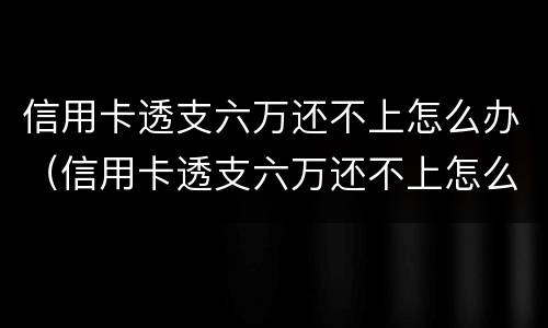 信用卡透支六万还不上怎么办（信用卡透支六万还不上怎么办呀）