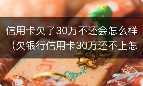 信用卡欠了30万不还会怎么样（欠银行信用卡30万还不上怎么办）