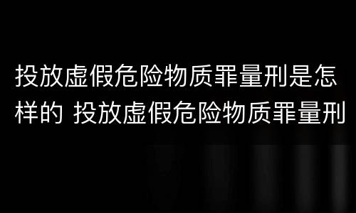 投放虚假危险物质罪量刑是怎样的 投放虚假危险物质罪量刑是怎样的处罚