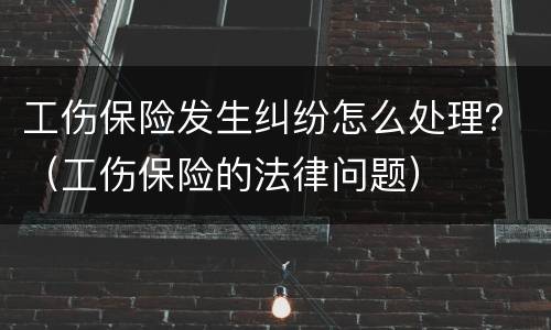 工伤保险发生纠纷怎么处理？（工伤保险的法律问题）