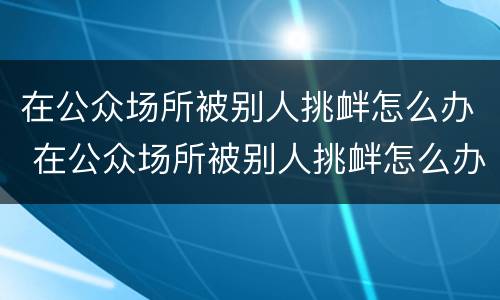 在公众场所被别人挑衅怎么办 在公众场所被别人挑衅怎么办呢