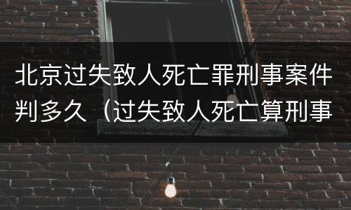 北京过失致人死亡罪刑事案件判多久（过失致人死亡算刑事案件吗）