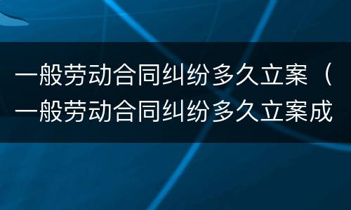 一般劳动合同纠纷多久立案（一般劳动合同纠纷多久立案成功）