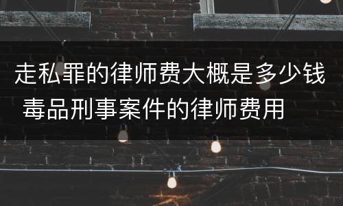 走私罪的律师费大概是多少钱 毒品刑事案件的律师费用