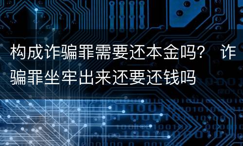 构成诈骗罪需要还本金吗？ 诈骗罪坐牢出来还要还钱吗