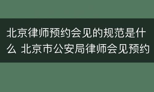北京律师预约会见的规范是什么 北京市公安局律师会见预约在哪里