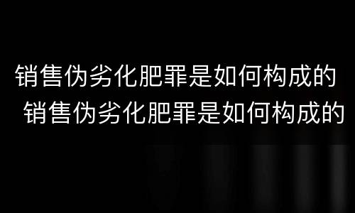销售伪劣化肥罪是如何构成的 销售伪劣化肥罪是如何构成的呢