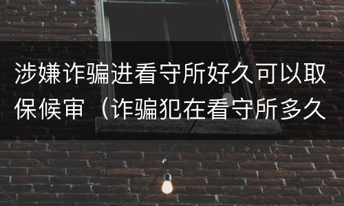 涉嫌诈骗进看守所好久可以取保候审（诈骗犯在看守所多久可以取保候审吗）