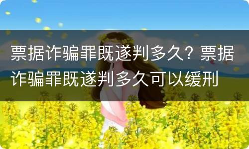 票据诈骗罪既遂判多久? 票据诈骗罪既遂判多久可以缓刑