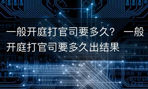一般开庭打官司要多久？ 一般开庭打官司要多久出结果