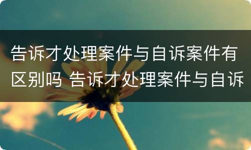 告诉才处理案件与自诉案件有区别吗 告诉才处理案件与自诉案件有区别吗