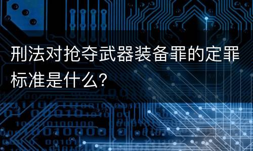 刑法对抢夺武器装备罪的定罪标准是什么？