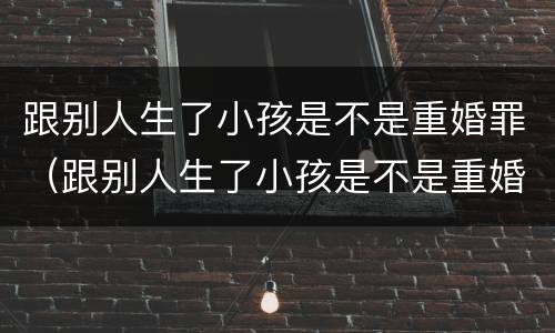 跟别人生了小孩是不是重婚罪（跟别人生了小孩是不是重婚罪犯）